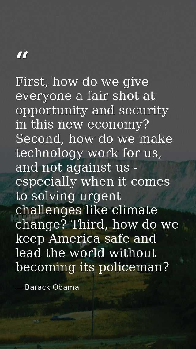 First, how do we give everyone a fair shot at opportunity and security in this new economy? Second, how do we make techn — Barack Obama