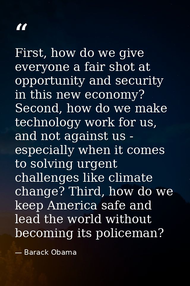 First, how do we give everyone a fair shot at opportunity and security in this new economy? Second, how do we make techn — Barack Obama