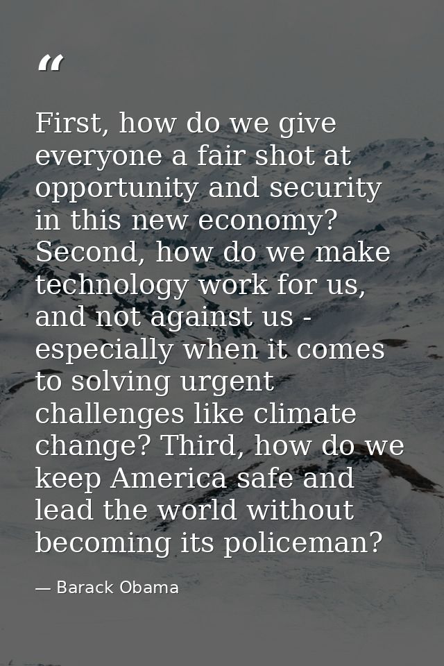 First, how do we give everyone a fair shot at opportunity and security in this new economy? Second, how do we make techn — Barack Obama