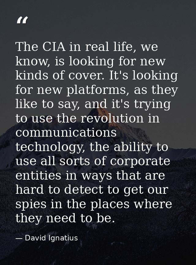 The CIA in real life, we know, is looking for new kinds of cover. It's looking for new platforms, as they like to say, a — David Ignatius