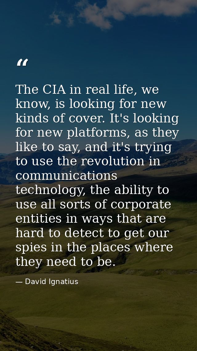 The CIA in real life, we know, is looking for new kinds of cover. It's looking for new platforms, as they like to say, a — David Ignatius