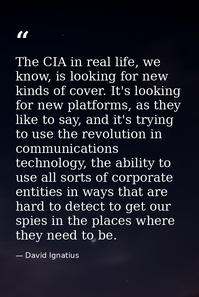 The CIA in real life, we know, is looking for new kinds of cover. It's looking for new platforms, as they like to say, a — David Ignatius