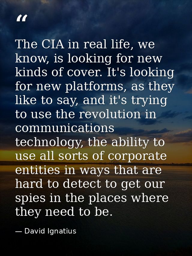The CIA in real life, we know, is looking for new kinds of cover. It's looking for new platforms, as they like to say, a — David Ignatius