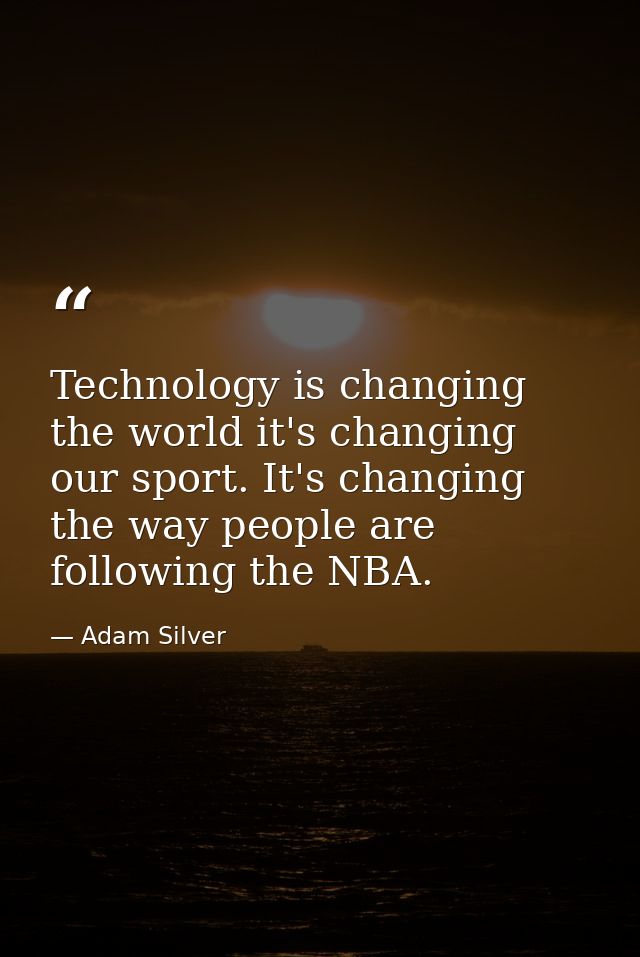 Technology is changing the world it's changing our sport. It's changing the way people are following the NBA. — Adam Silver