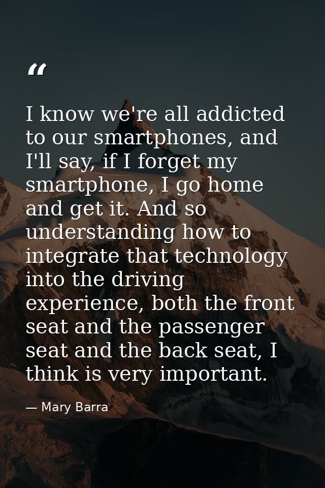 I know we're all addicted to our smartphones, and I'll say, if I forget my smartphone, I go home and get it. And so unde — Mary Barra