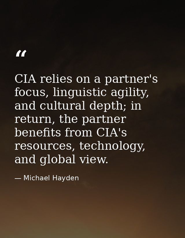 CIA relies on a partner's focus, linguistic agility, and cultural depth; in return, the partner benefits from CIA's reso — Michael Hayden