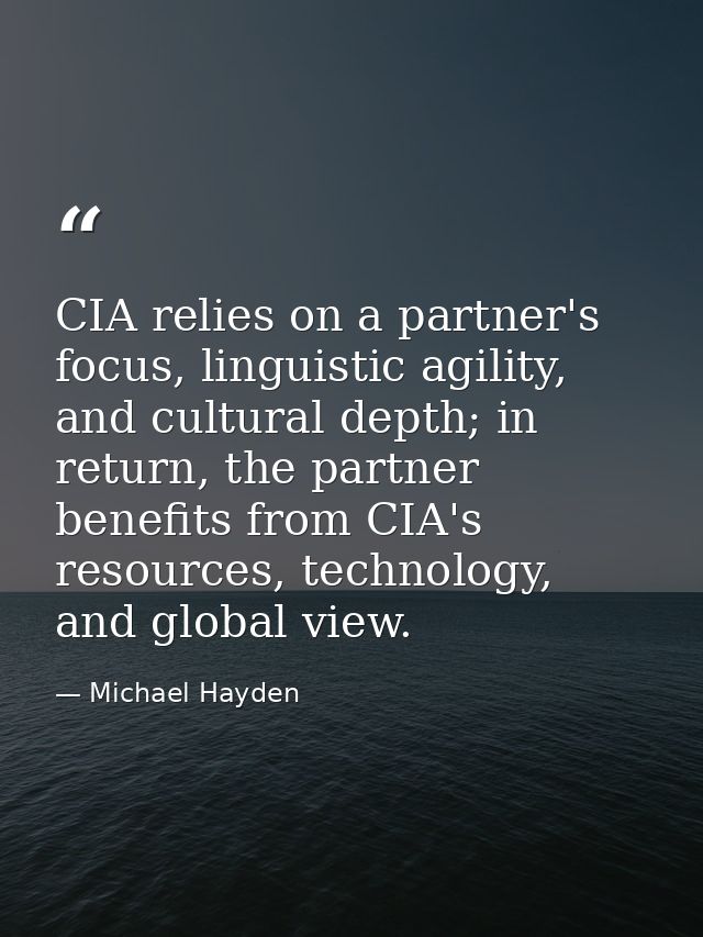 CIA relies on a partner's focus, linguistic agility, and cultural depth; in return, the partner benefits from CIA's reso — Michael Hayden