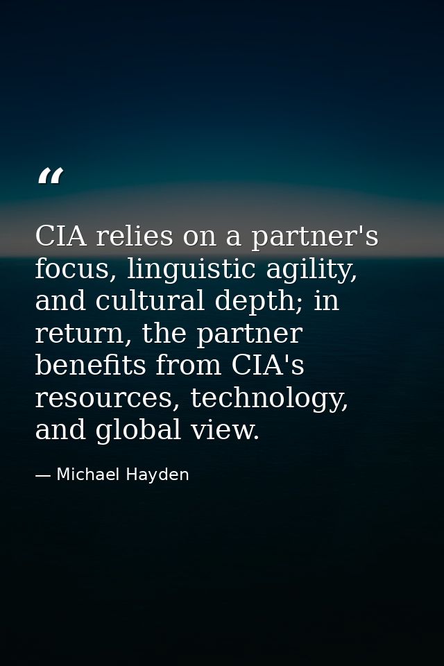 CIA relies on a partner's focus, linguistic agility, and cultural depth; in return, the partner benefits from CIA's reso — Michael Hayden