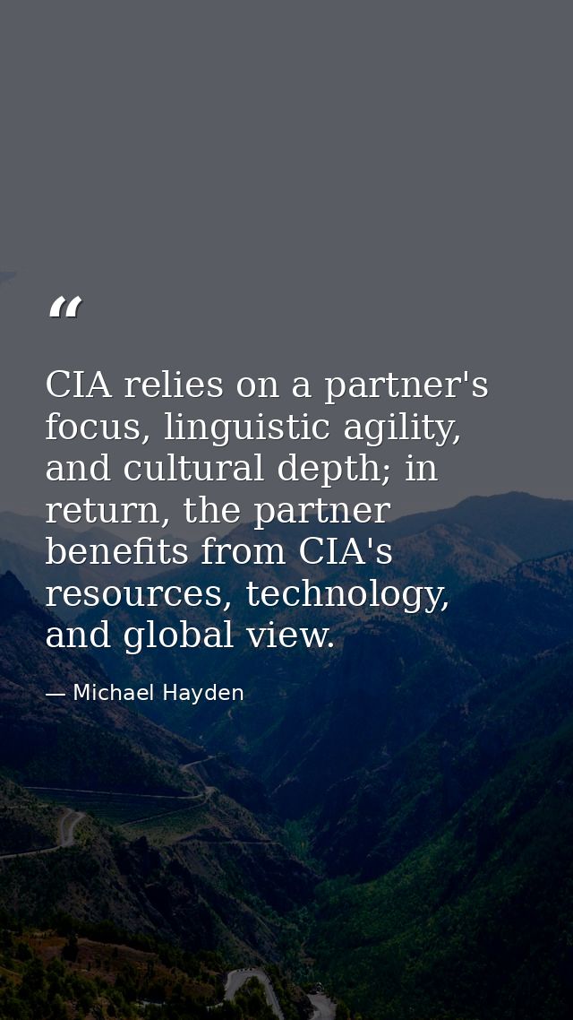 CIA relies on a partner's focus, linguistic agility, and cultural depth; in return, the partner benefits from CIA's reso — Michael Hayden