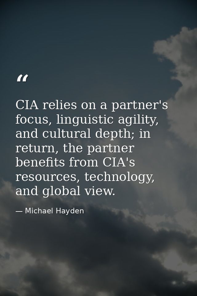 CIA relies on a partner's focus, linguistic agility, and cultural depth; in return, the partner benefits from CIA's reso — Michael Hayden