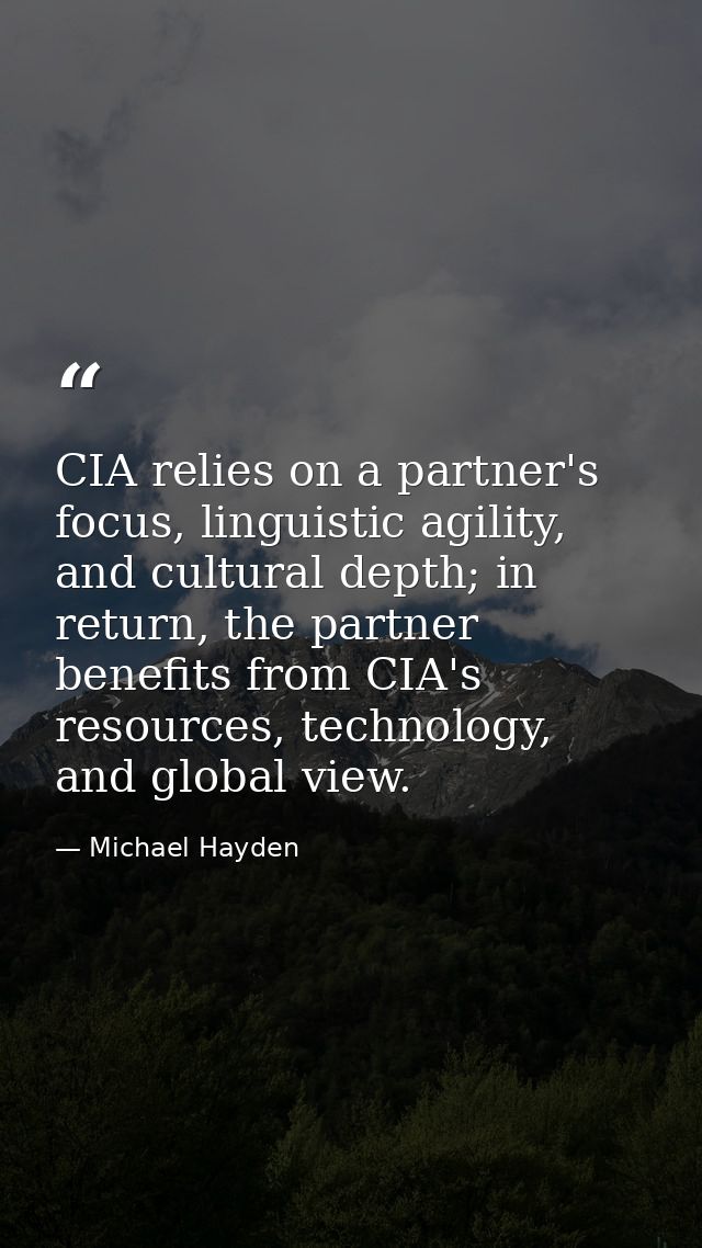 CIA relies on a partner's focus, linguistic agility, and cultural depth; in return, the partner benefits from CIA's reso — Michael Hayden