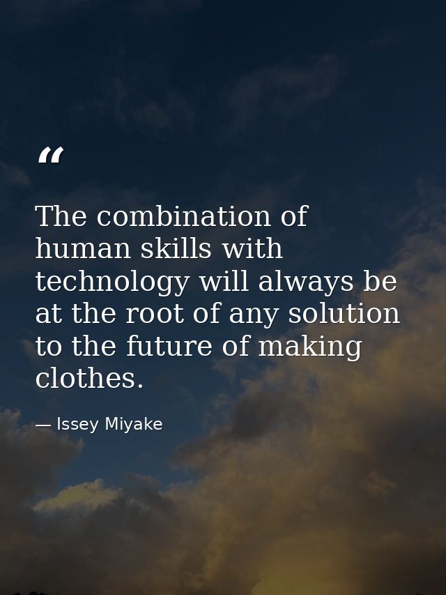 The combination of human skills with technology will always be at the root of any solution to the future of making cloth — Issey Miyake