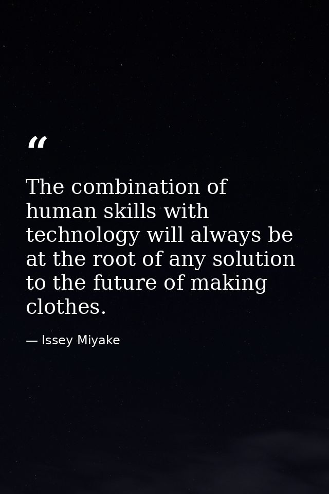 The combination of human skills with technology will always be at the root of any solution to the future of making cloth — Issey Miyake