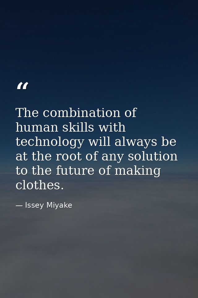 The combination of human skills with technology will always be at the root of any solution to the future of making cloth — Issey Miyake