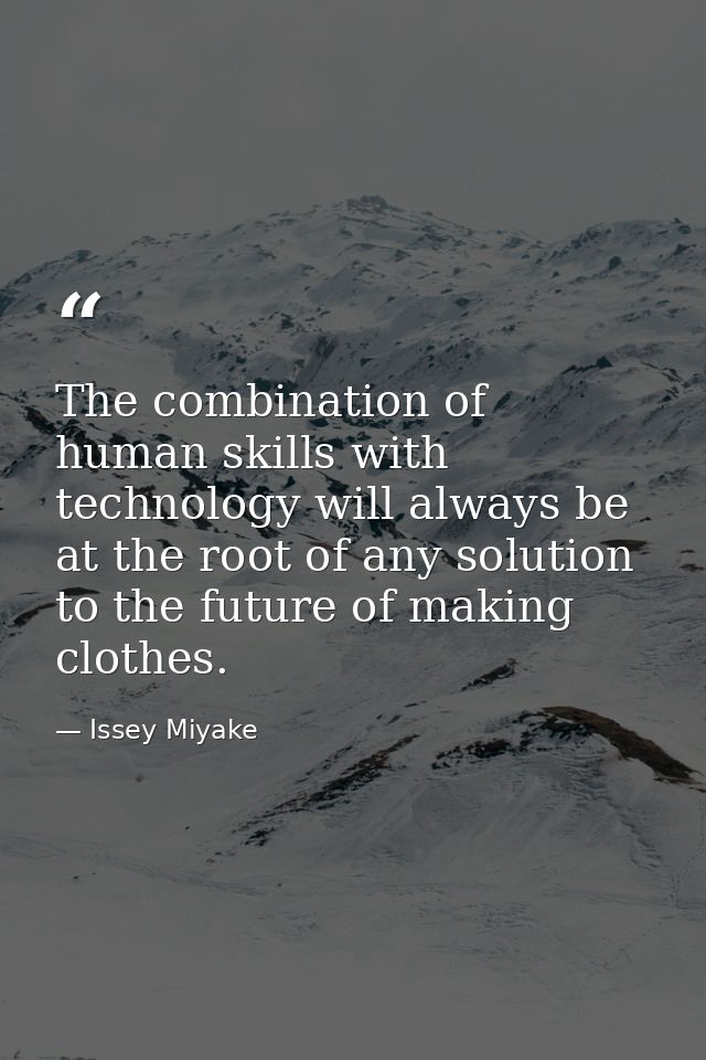 The combination of human skills with technology will always be at the root of any solution to the future of making cloth — Issey Miyake