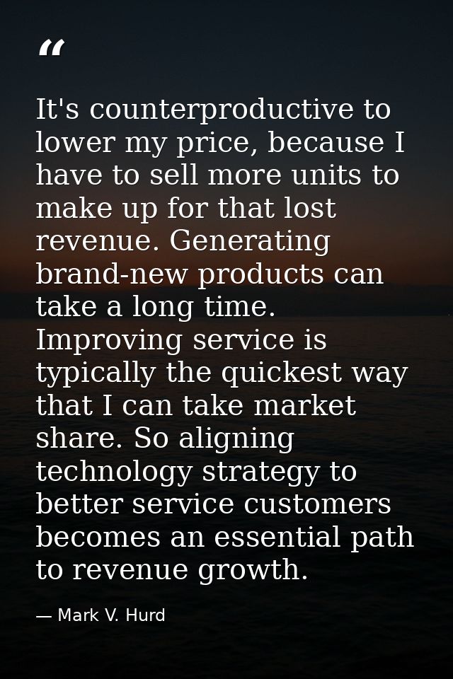 It's counterproductive to lower my price, because I have to sell more units to make up for that lost revenue. Generating — Mark V. Hurd