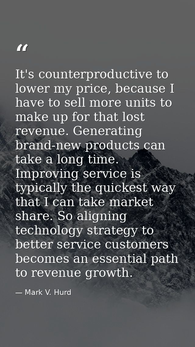 It's counterproductive to lower my price, because I have to sell more units to make up for that lost revenue. Generating — Mark V. Hurd