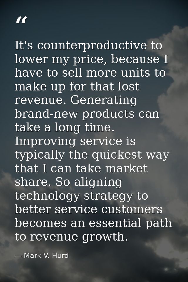 It's counterproductive to lower my price, because I have to sell more units to make up for that lost revenue. Generating — Mark V. Hurd