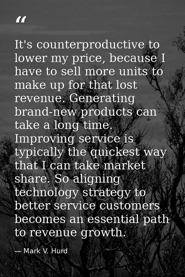It's counterproductive to lower my price, because I have to sell more units to make up for that lost revenue. Generating — Mark V. Hurd