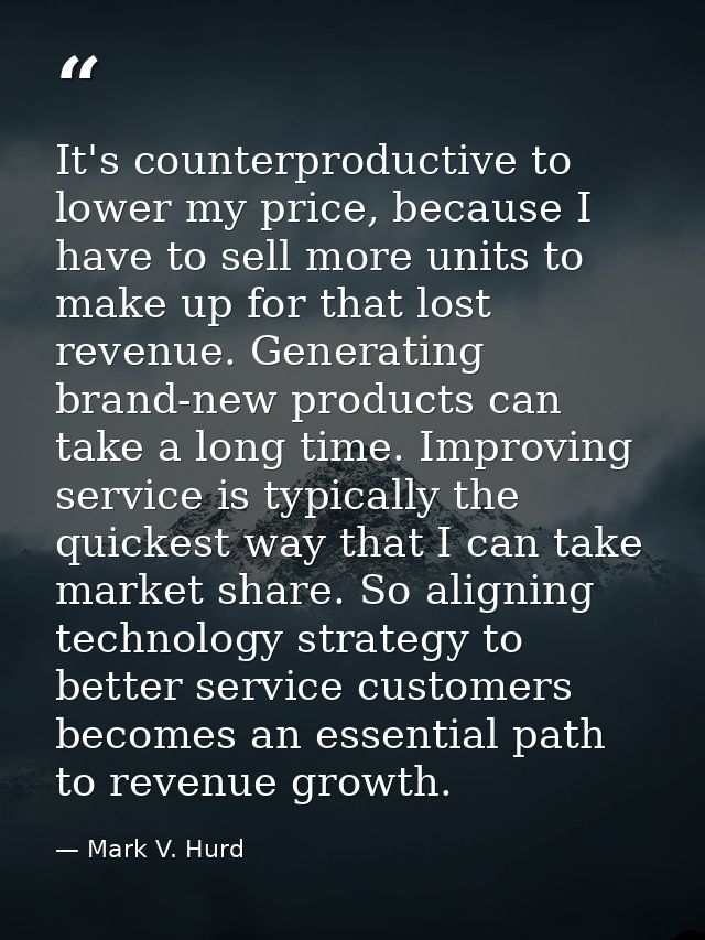 It's counterproductive to lower my price, because I have to sell more units to make up for that lost revenue. Generating — Mark V. Hurd