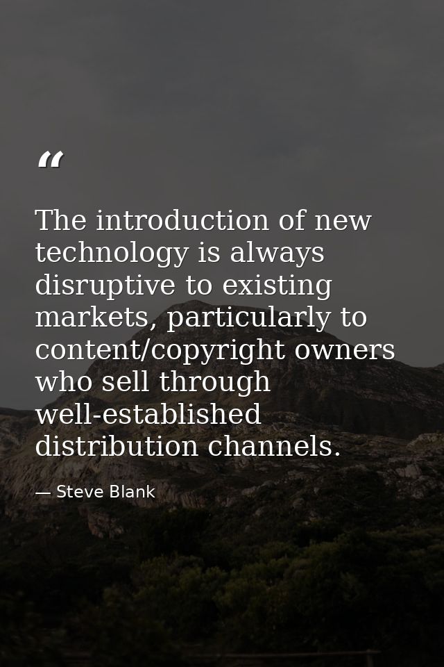 The introduction of new technology is always disruptive to existing markets, particularly to content/copyright owners wh — Steve Blank