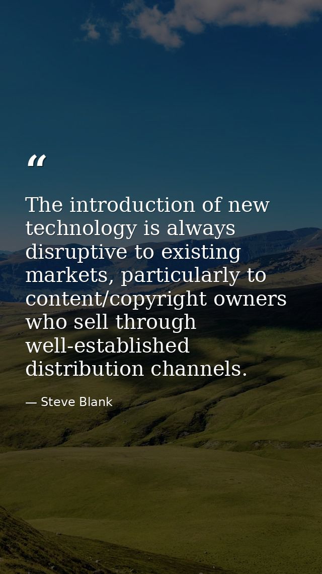 The introduction of new technology is always disruptive to existing markets, particularly to content/copyright owners wh — Steve Blank