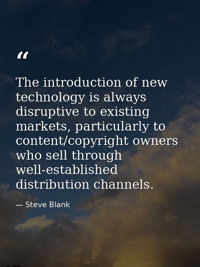 The introduction of new technology is always disruptive to existing markets, particularly to content/copyright owners wh — Steve Blank