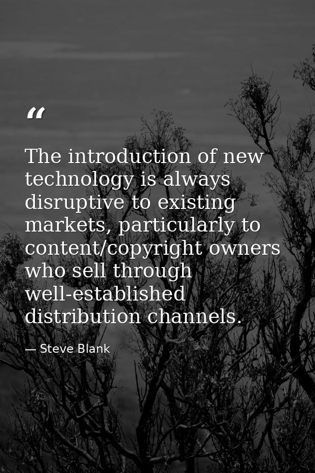 The introduction of new technology is always disruptive to existing markets, particularly to content/copyright owners wh — Steve Blank