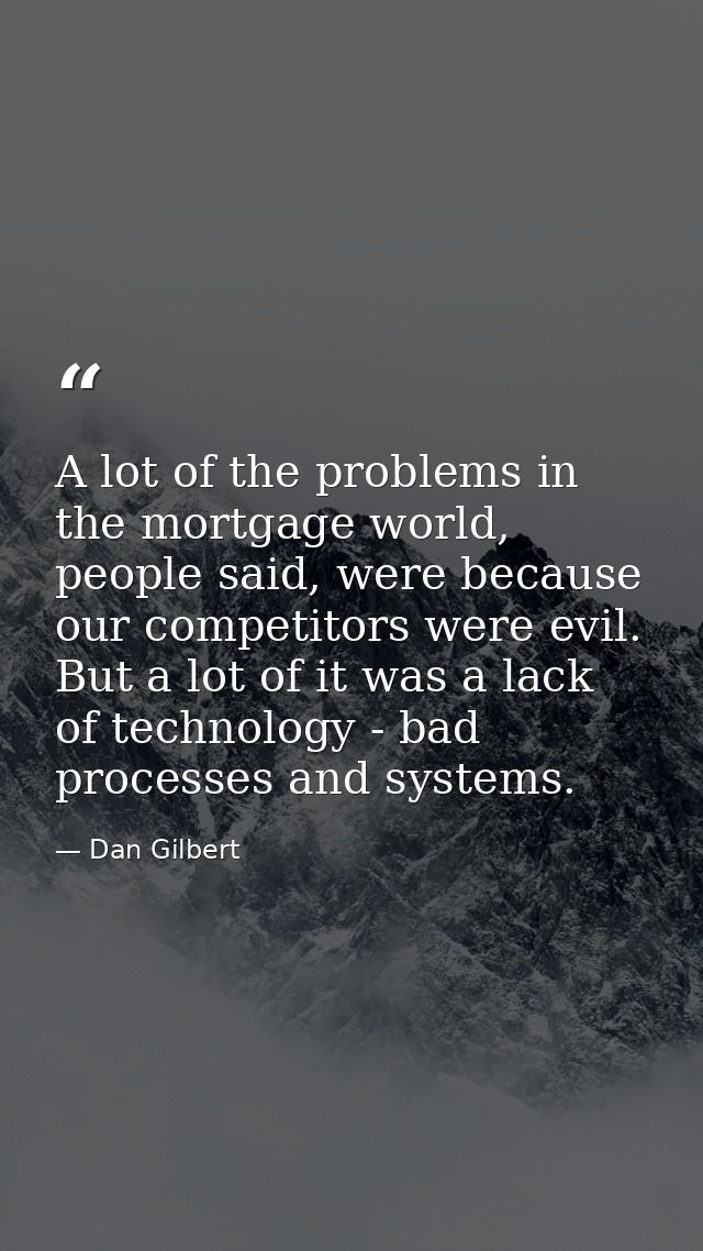 A lot of the problems in the mortgage world, people said, were because our competitors were evil. But a lot of it was a  — Dan Gilbert
