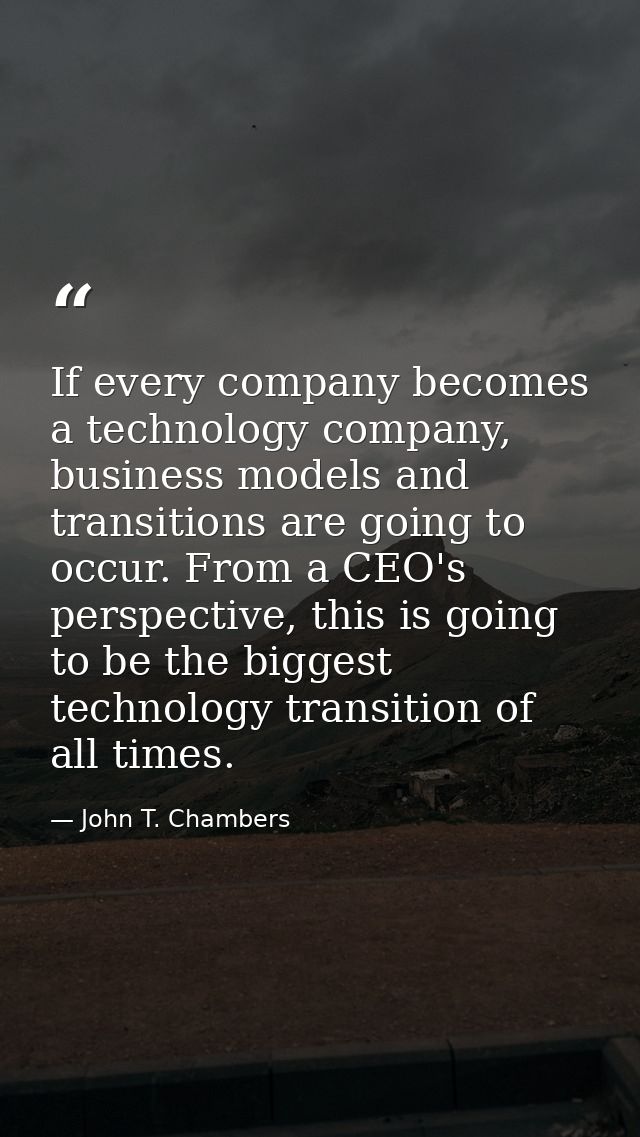 If every company becomes a technology company, business models and transitions are going to occur. From a CEO's perspect — John T. Chambers