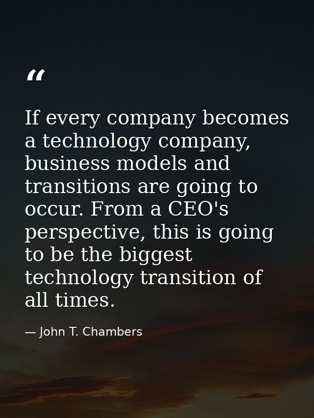 If every company becomes a technology company, business models and transitions are going to occur. From a CEO's perspect — John T. Chambers