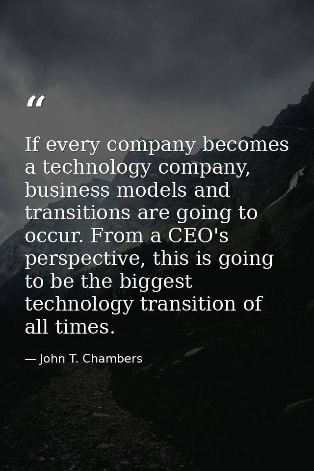 If every company becomes a technology company, business models and transitions are going to occur. From a CEO's perspect — John T. Chambers