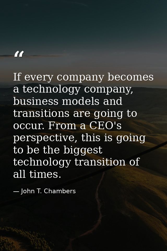 If every company becomes a technology company, business models and transitions are going to occur. From a CEO's perspect — John T. Chambers