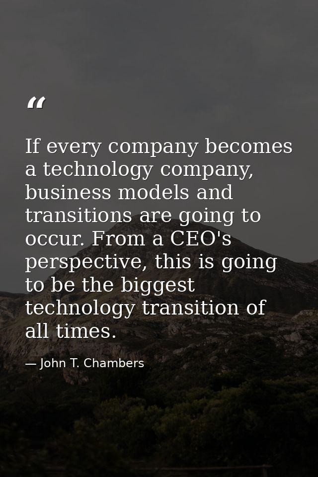 If every company becomes a technology company, business models and transitions are going to occur. From a CEO's perspect — John T. Chambers