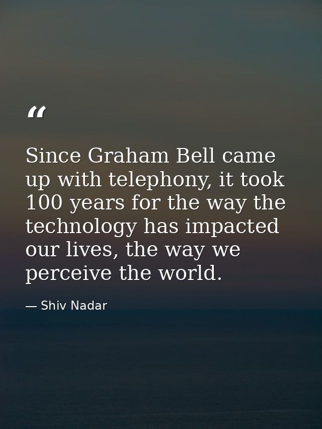 Since Graham Bell came up with telephony, it took 100 years for the way the technology has impacted our lives, the way w — Shiv Nadar