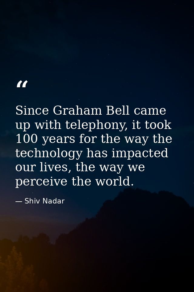 Since Graham Bell came up with telephony, it took 100 years for the way the technology has impacted our lives, the way w — Shiv Nadar