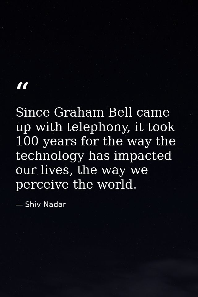 Since Graham Bell came up with telephony, it took 100 years for the way the technology has impacted our lives, the way w — Shiv Nadar