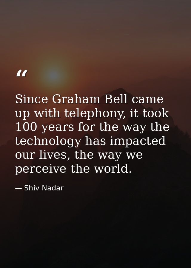 Since Graham Bell came up with telephony, it took 100 years for the way the technology has impacted our lives, the way w — Shiv Nadar