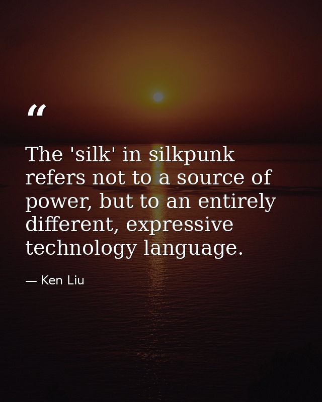 The 'silk' in silkpunk refers not to a source of power, but to an entirely different, expressive technology language. — Ken Liu