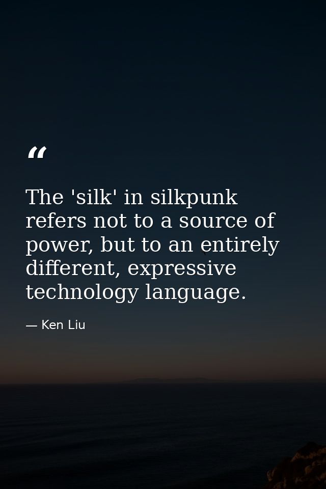 The 'silk' in silkpunk refers not to a source of power, but to an entirely different, expressive technology language. — Ken Liu