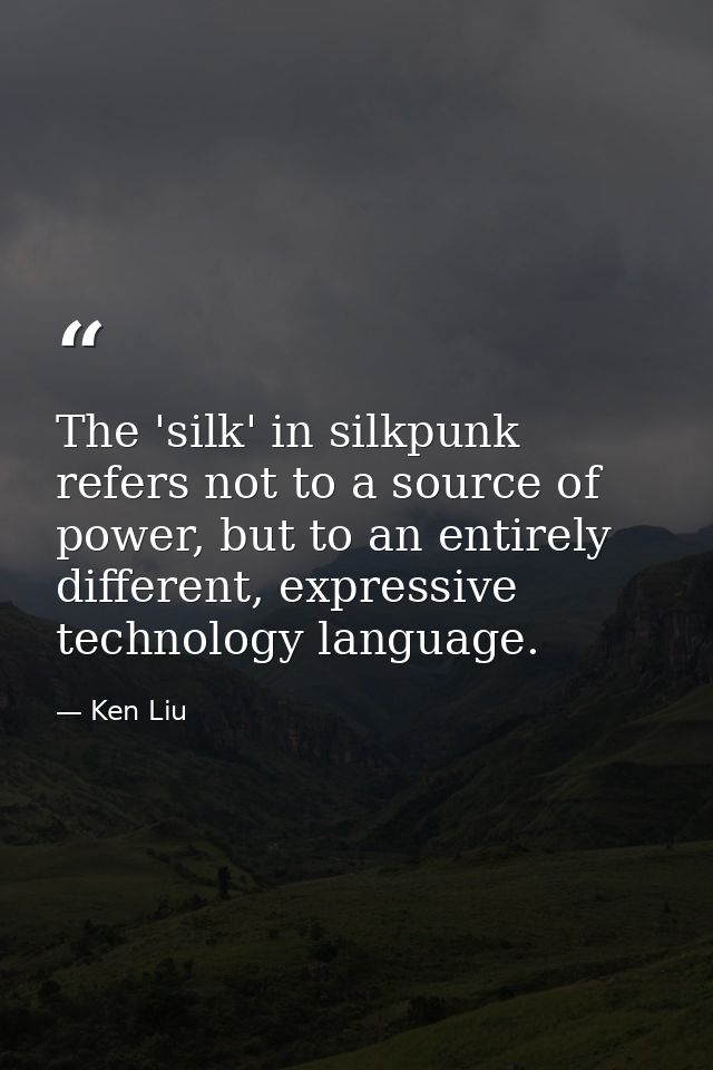 The 'silk' in silkpunk refers not to a source of power, but to an entirely different, expressive technology language. — Ken Liu
