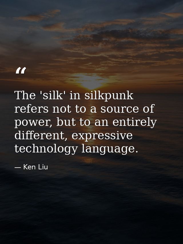 The 'silk' in silkpunk refers not to a source of power, but to an entirely different, expressive technology language. — Ken Liu