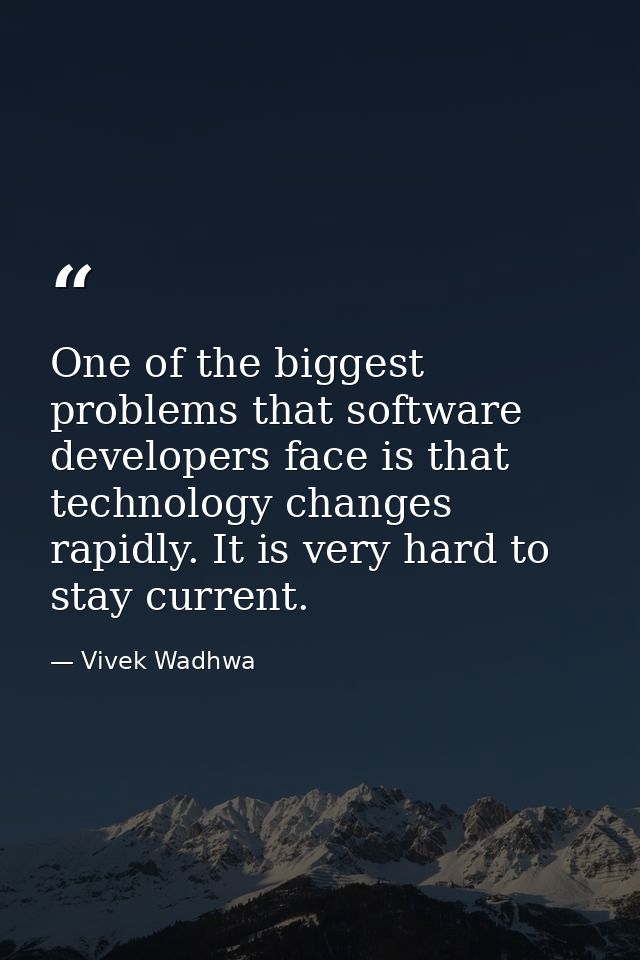 One of the biggest problems that software developers face is that technology changes rapidly. It is very hard to stay cu — Vivek Wadhwa