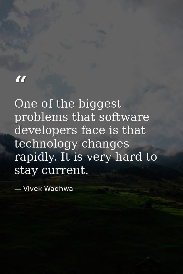 One of the biggest problems that software developers face is that technology changes rapidly. It is very hard to stay cu — Vivek Wadhwa