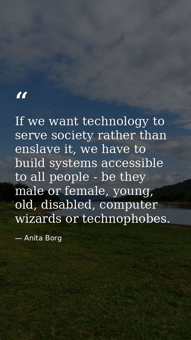 If we want technology to serve society rather than enslave it, we have to build systems accessible to all people - be th — Anita Borg
