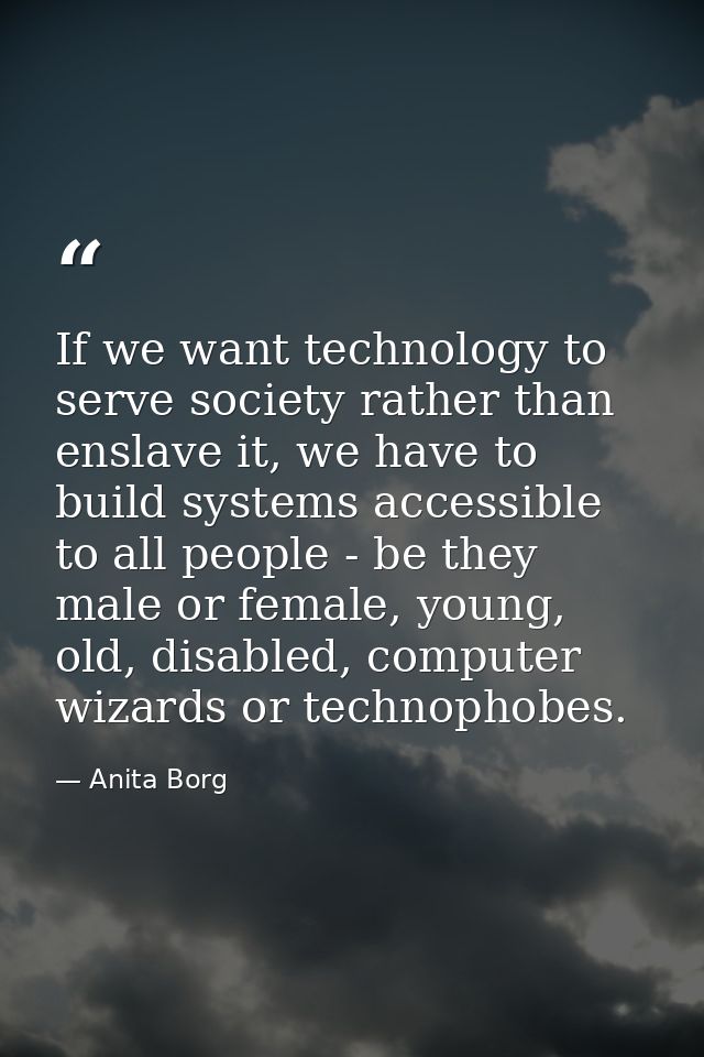 If we want technology to serve society rather than enslave it, we have to build systems accessible to all people - be th — Anita Borg
