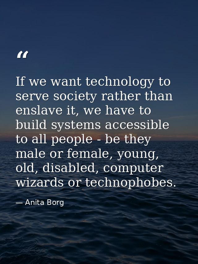 If we want technology to serve society rather than enslave it, we have to build systems accessible to all people - be th — Anita Borg
