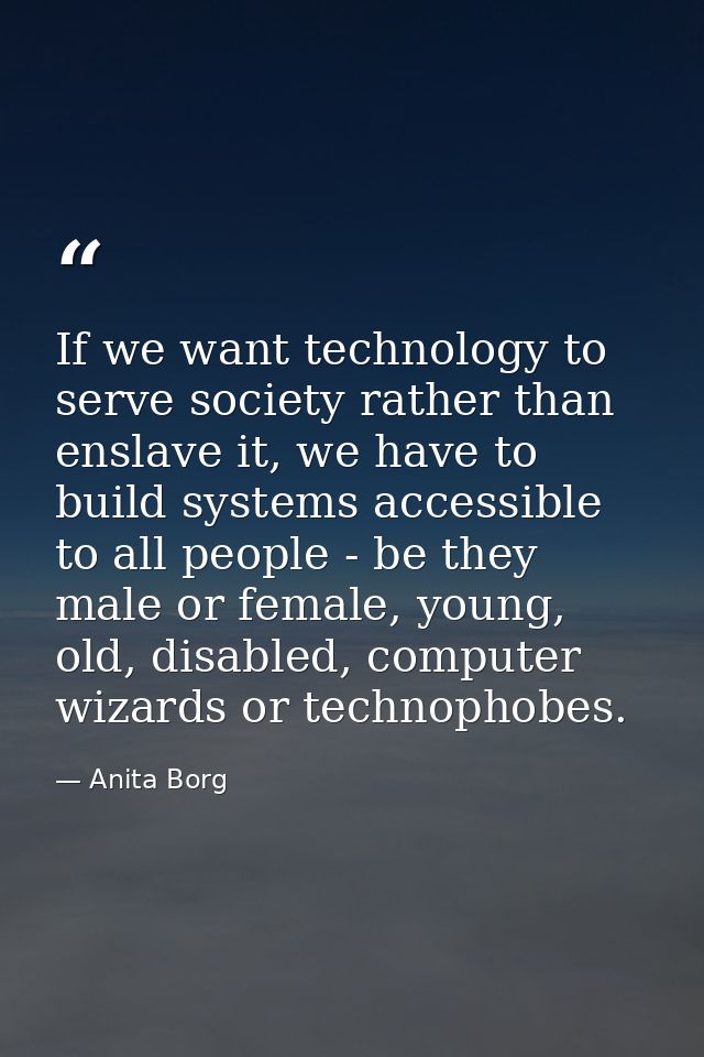 If we want technology to serve society rather than enslave it, we have to build systems accessible to all people - be th — Anita Borg