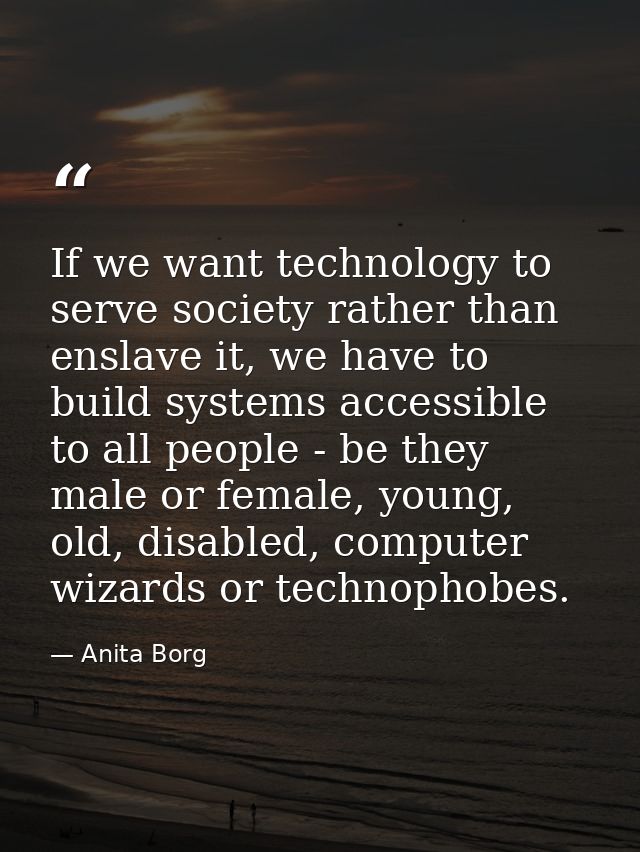 If we want technology to serve society rather than enslave it, we have to build systems accessible to all people - be th — Anita Borg