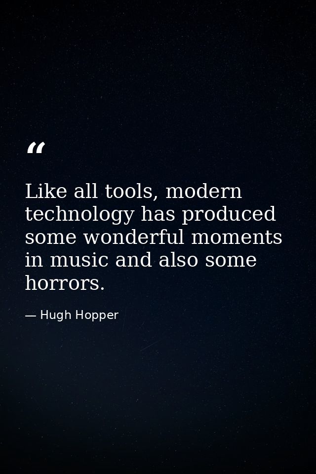 Like all tools, modern technology has produced some wonderful moments in music and also some horrors. — Hugh Hopper